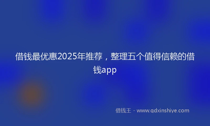 借钱最优惠2025年推荐，整理五个值得信赖的借钱app