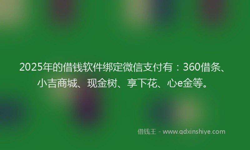 2025年的借钱软件绑定微信支付有：360借条、小吉商城、现金树、享下花、心e金等。