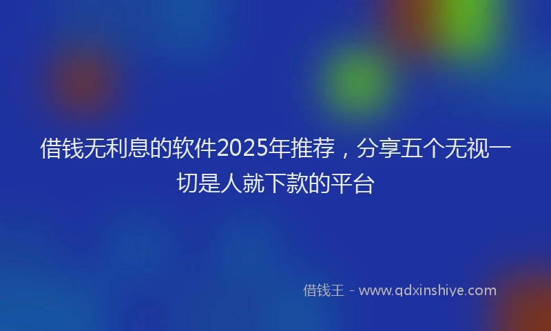 借钱无利息的软件2025年推荐，分享五个无视一切是人就下款的平台