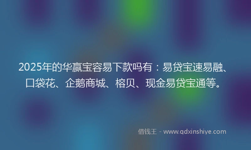 2025年的华赢宝容易下款吗有：易贷宝速易融、口袋花、企鹅商城、榕贝、现金易贷宝通等。
