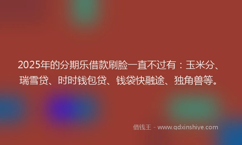 2025年的分期乐借款刷脸一直不过有：玉米分、瑞雪贷、时时钱包贷、钱袋快融途、独角兽等。
