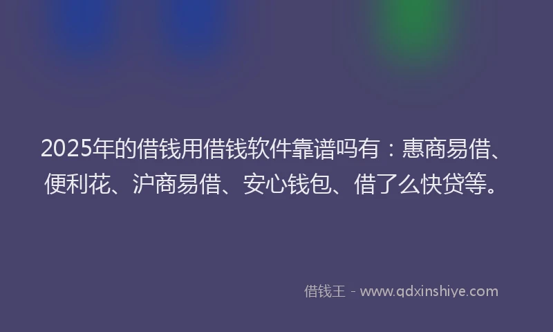 2025年的借钱用借钱软件靠谱吗有：惠商易借、便利花、沪商易借、安心钱包、借了么快贷等。