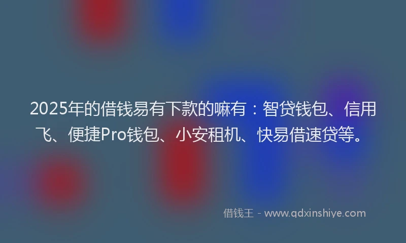 2025年的借钱易有下款的嘛有：智贷钱包、信用飞、便捷Pro钱包、小安租机、快易借速贷等。