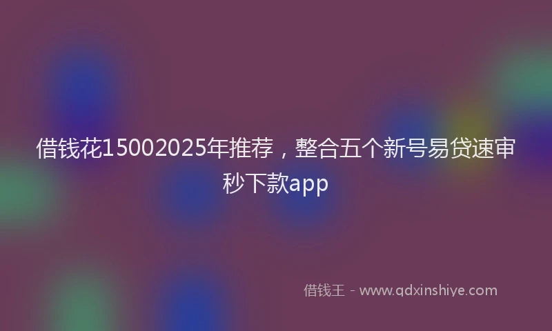 借钱花15002025年推荐，整合五个新号易贷速审秒下款app