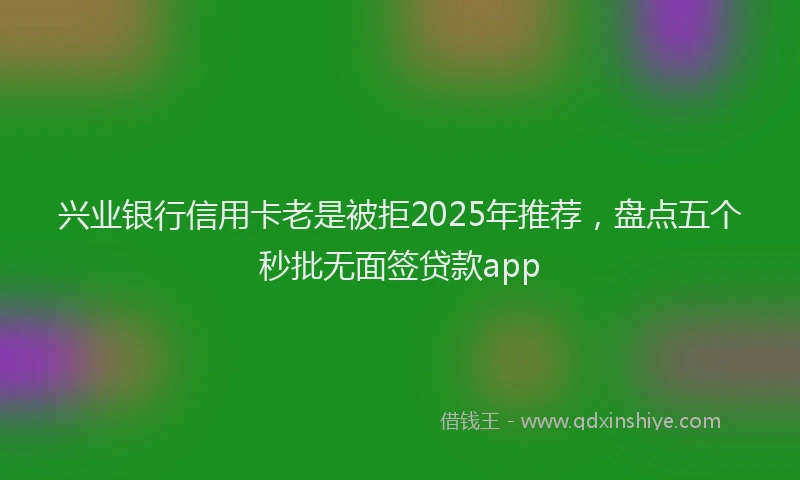 兴业银行信用卡老是被拒2025年推荐，盘点五个秒批无面签贷款app