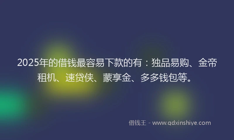 2025年的借钱最容易下款的有：独品易购、金帝租机、速贷侠、蒙享金、多多钱包等。