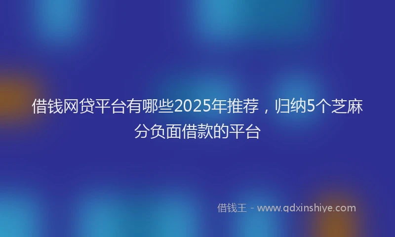 借钱网贷平台有哪些2025年推荐，归纳5个芝麻分负面借款的平台