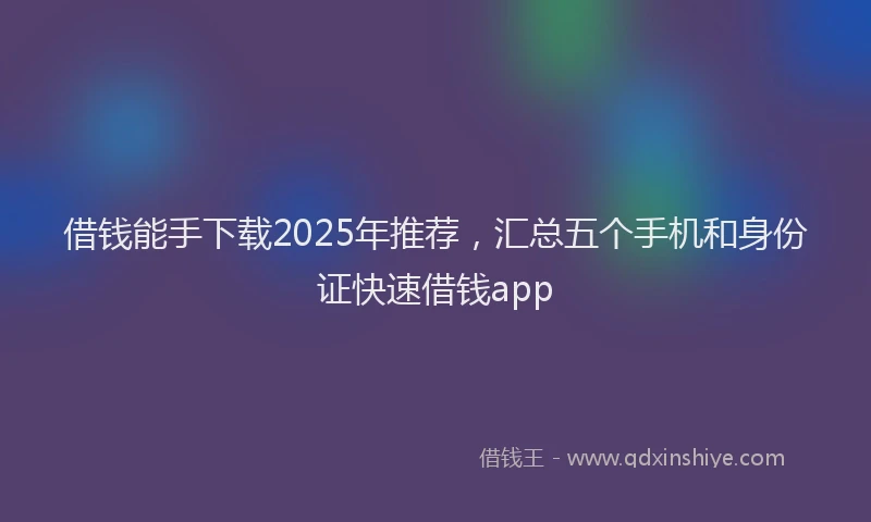 借钱能手下载2025年推荐，汇总五个手机和身份证快速借钱app