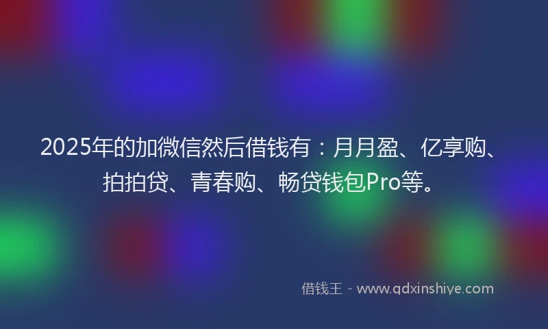 2025年的加微信然后借钱有：月月盈、亿享购、拍拍贷、青春购、畅贷钱包Pro等。