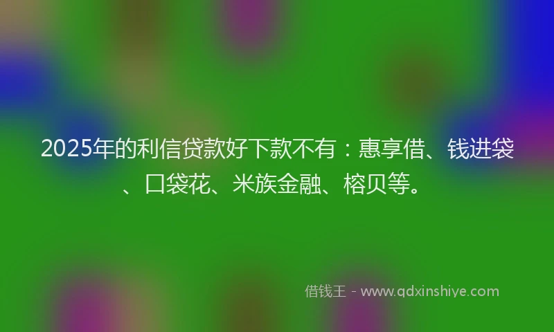 2025年的利信贷款好下款不有：惠享借、钱进袋、口袋花、米族金融、榕贝等。