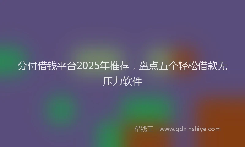 分付借钱平台2025年推荐，盘点五个轻松借款无压力软件