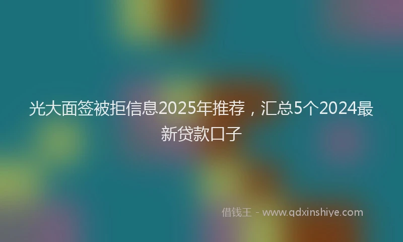 光大面签被拒信息2025年推荐，汇总5个2024最新贷款口子