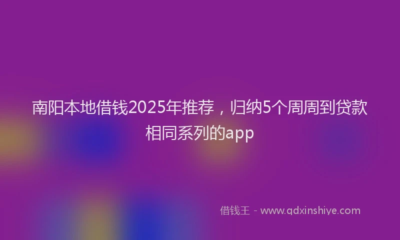 南阳本地借钱2025年推荐，归纳5个周周到贷款相同系列的app