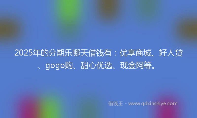 2025年的分期乐哪天借钱有：优享商城、好人贷、gogo购、甜心优选、现金网等。