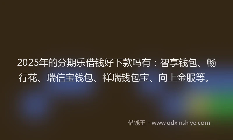 2025年的分期乐借钱好下款吗有：智享钱包、畅行花、瑞信宝钱包、祥瑞钱包宝、向上金服等。