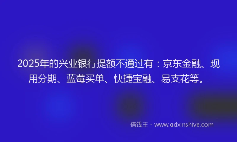 2025年的兴业银行提额不通过有：京东金融、现用分期、蓝莓买单、快捷宝融、易支花等。