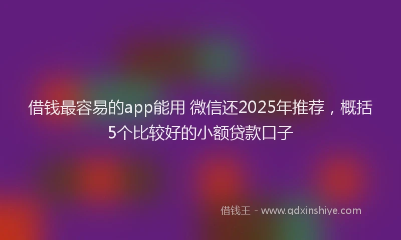 借钱最容易的app能用 微信还2025年推荐，概括5个比较好的小额贷款口子
