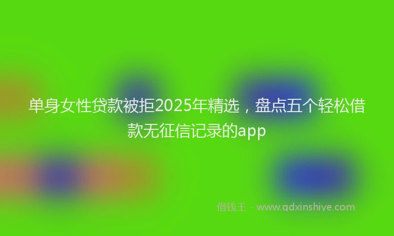 单身女性贷款被拒2025年精选，盘点五个轻松借款无征信记录的app