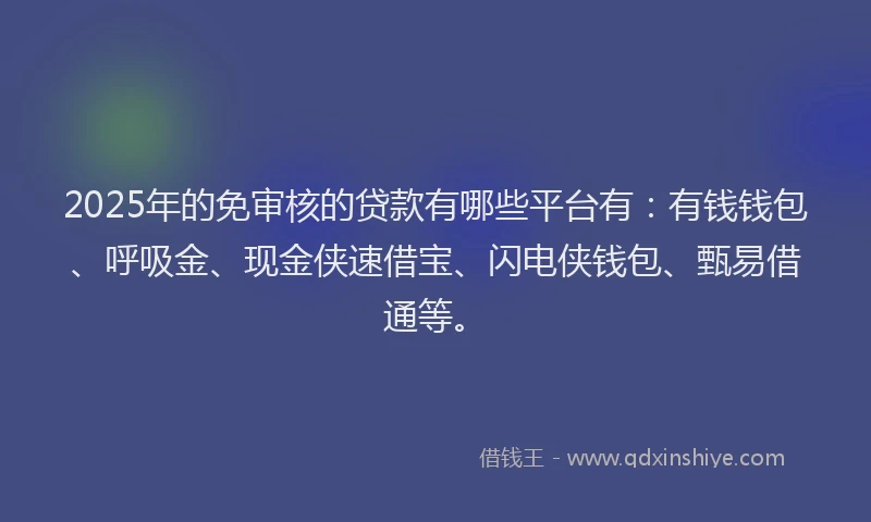 2025年的免审核的贷款有哪些平台有：有钱钱包、呼吸金、现金侠速借宝、闪电侠钱包、甄易借通等。