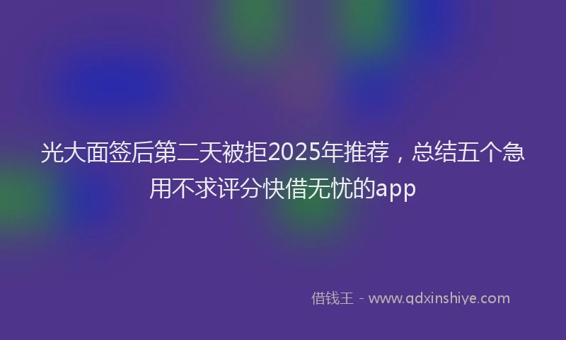 光大面签后第二天被拒2025年推荐，总结五个急用不求评分快借无忧的app