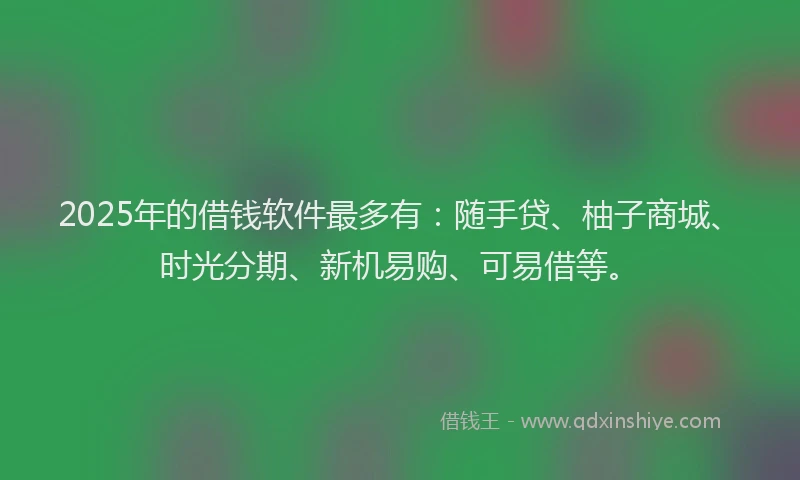 2025年的借钱软件最多有：随手贷、柚子商城、时光分期、新机易购、可易借等。
