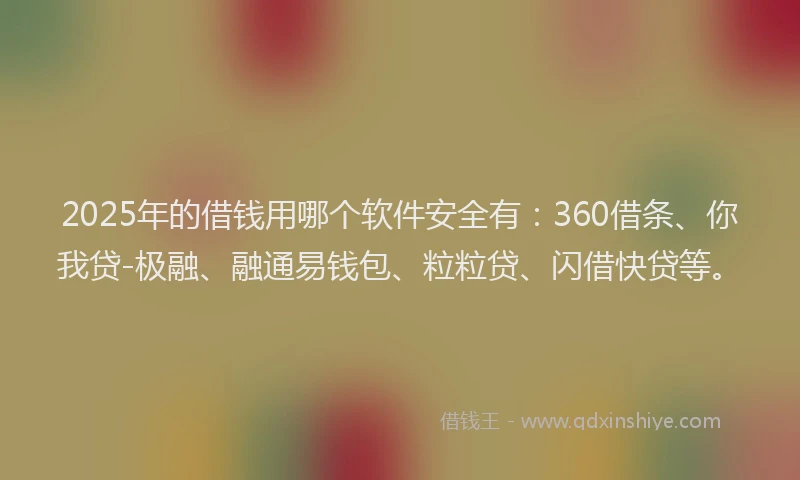2025年的借钱用哪个软件安全有：360借条、你我贷-极融、融通易钱包、粒粒贷、闪借快贷等。