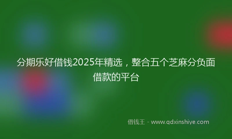 分期乐好借钱2025年精选，整合五个芝麻分负面借款的平台