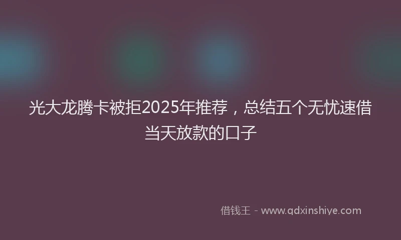 光大龙腾卡被拒2025年推荐，总结五个无忧速借当天放款的口子
