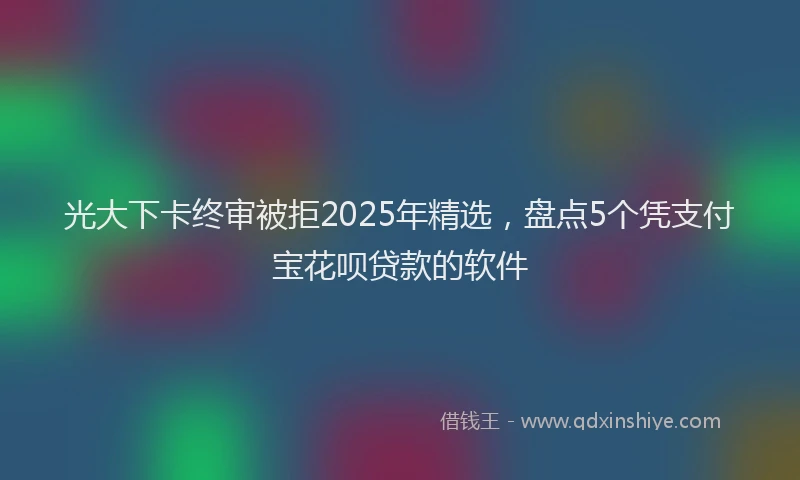 光大下卡终审被拒2025年精选，盘点5个凭支付宝花呗贷款的软件