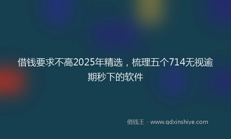借钱要求不高2025年精选，梳理五个714无视逾期秒下的软件