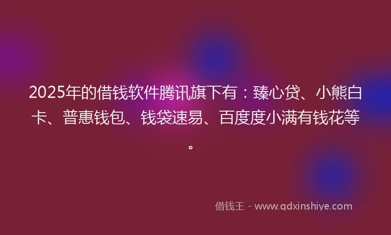 2025年的借钱软件腾讯旗下有：臻心贷、小熊白卡、普惠钱包、钱袋速易、百度度小满有钱花等。