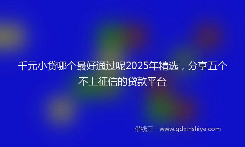 千元小贷哪个最好通过呢2025年精选，分享五个不上征信的贷款平台