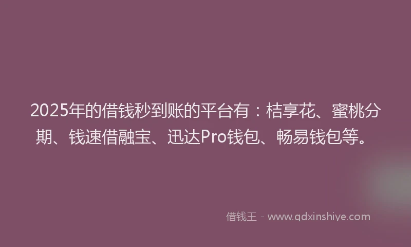 2025年的借钱秒到账的平台有：桔享花、蜜桃分期、钱速借融宝、迅达Pro钱包、畅易钱包等。