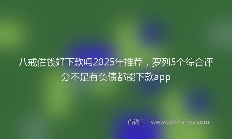 八戒借钱好下款吗2025年推荐，罗列5个综合评分不足有负债都能下款app