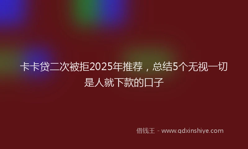 卡卡贷二次被拒2025年推荐，总结5个无视一切是人就下款的口子