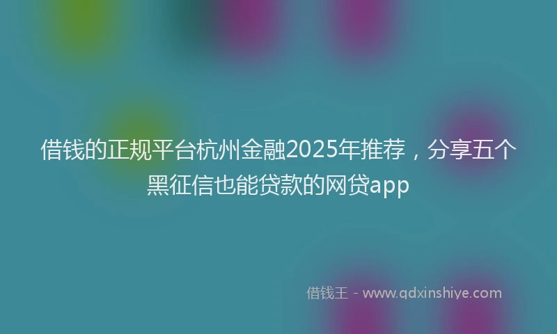 借钱的正规平台杭州金融2025年推荐，分享五个黑征信也能贷款的网贷app