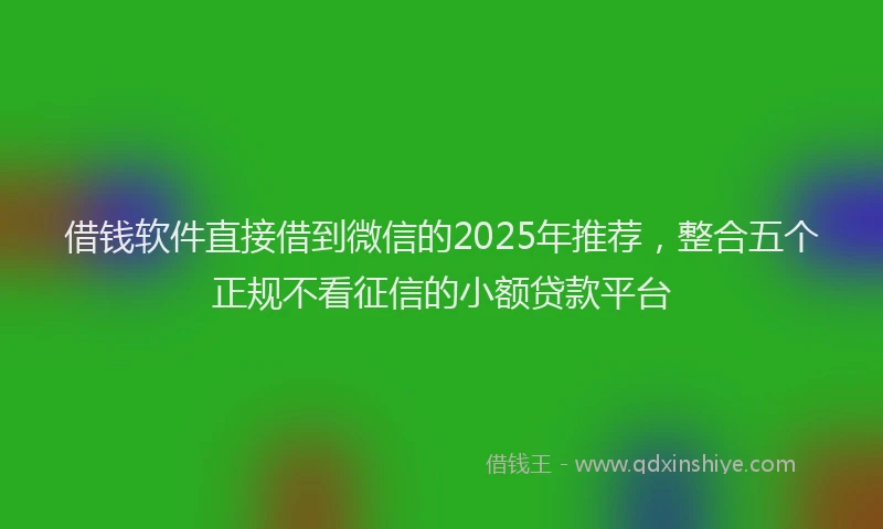 借钱软件直接借到微信的2025年推荐，整合五个正规不看征信的小额贷款平台
