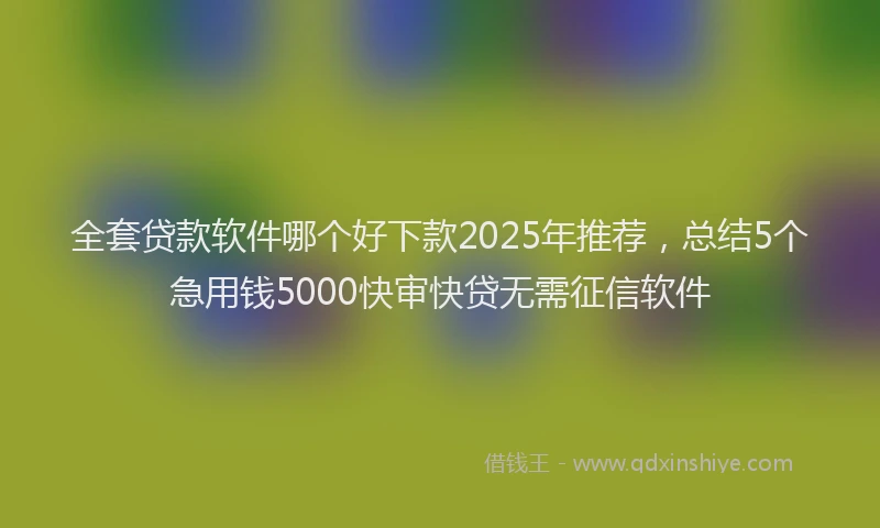 全套贷款软件哪个好下款2025年推荐，总结5个急用钱5000快审快贷无需征信软件