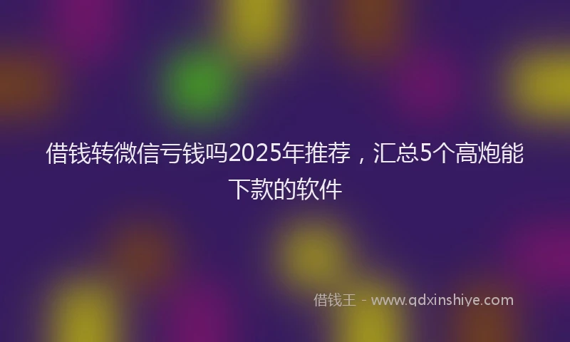 借钱转微信亏钱吗2025年推荐，汇总5个高炮能下款的软件