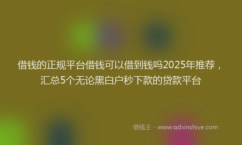 借钱的正规平台借钱可以借到钱吗2025年推荐，汇总5个无论黑白户秒下款的贷款平台