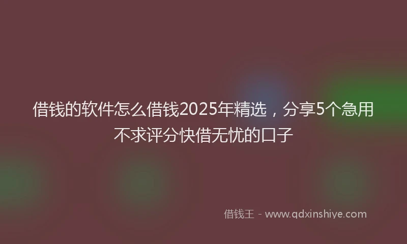 借钱的软件怎么借钱2025年精选，分享5个急用不求评分快借无忧的口子