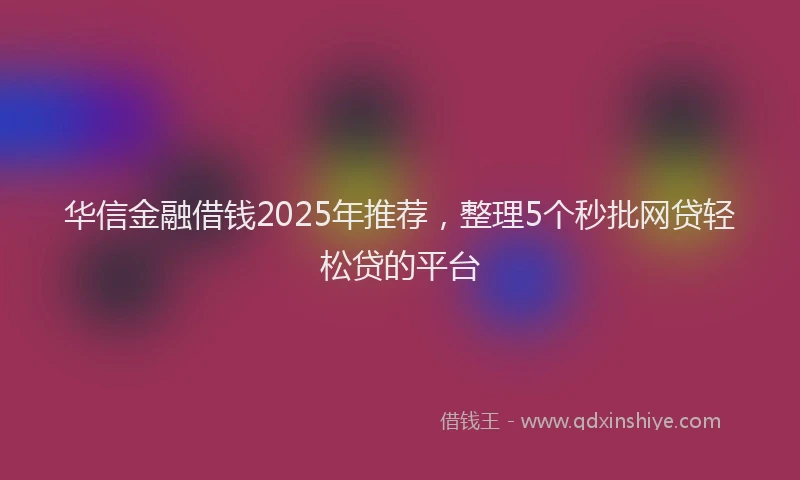 华信金融借钱2025年推荐，整理5个秒批网贷轻松贷的平台