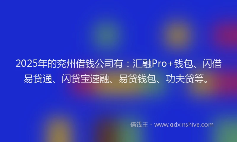 2025年的兖州借钱公司有：汇融Pro+钱包、闪借易贷通、闪贷宝速融、易贷钱包、功夫贷等。