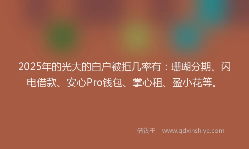 2025年的光大的白户被拒几率有：珊瑚分期、闪电借款、安心Pro钱包、掌心租、盈小花等。