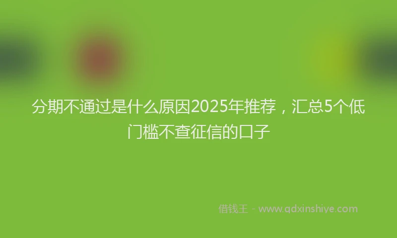分期不通过是什么原因2025年推荐，汇总5个低门槛不查征信的口子