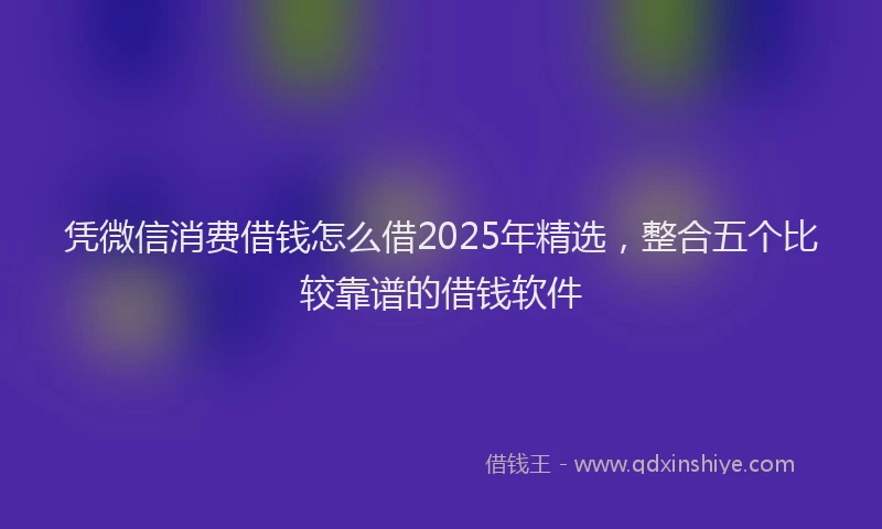 凭微信消费借钱怎么借2025年精选，整合五个比较靠谱的借钱软件