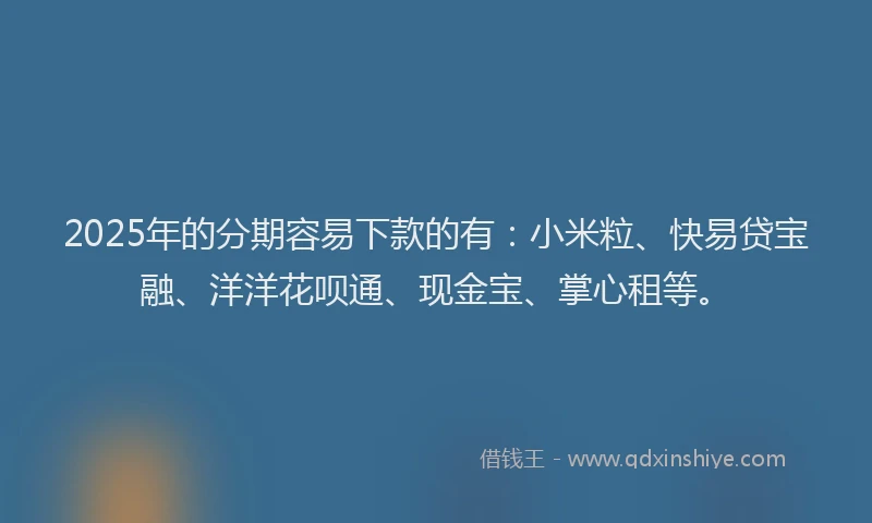 2025年的分期容易下款的有：小米粒、快易贷宝融、洋洋花呗通、现金宝、掌心租等。