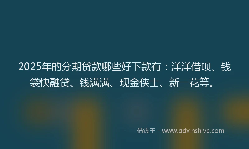 2025年的分期贷款哪些好下款有：洋洋借呗、钱袋快融贷、钱满满、现金侠士、新一花等。