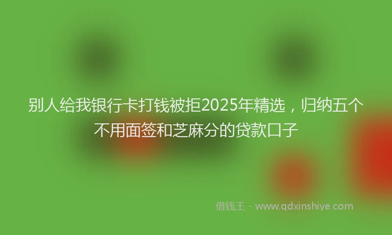 别人给我银行卡打钱被拒2025年精选，归纳五个不用面签和芝麻分的贷款口子