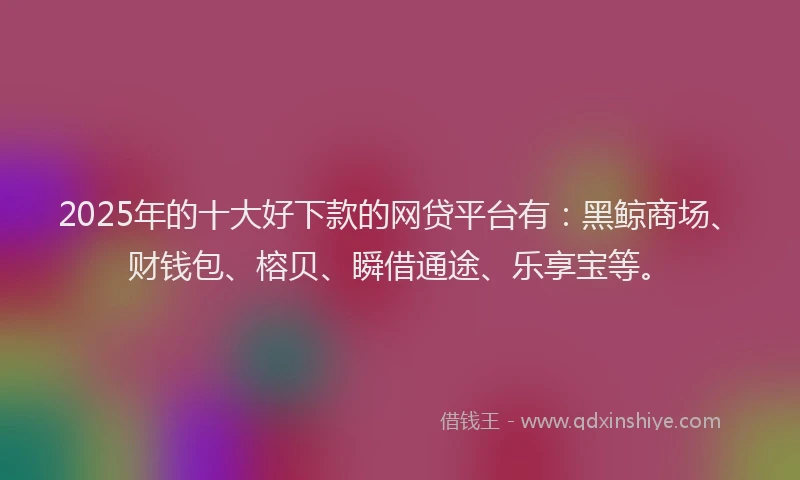 2025年的十大好下款的网贷平台有：黑鲸商场、财钱包、榕贝、瞬借通途、乐享宝等。